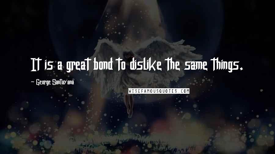 George Santayana Quotes: It is a great bond to dislike the same things.