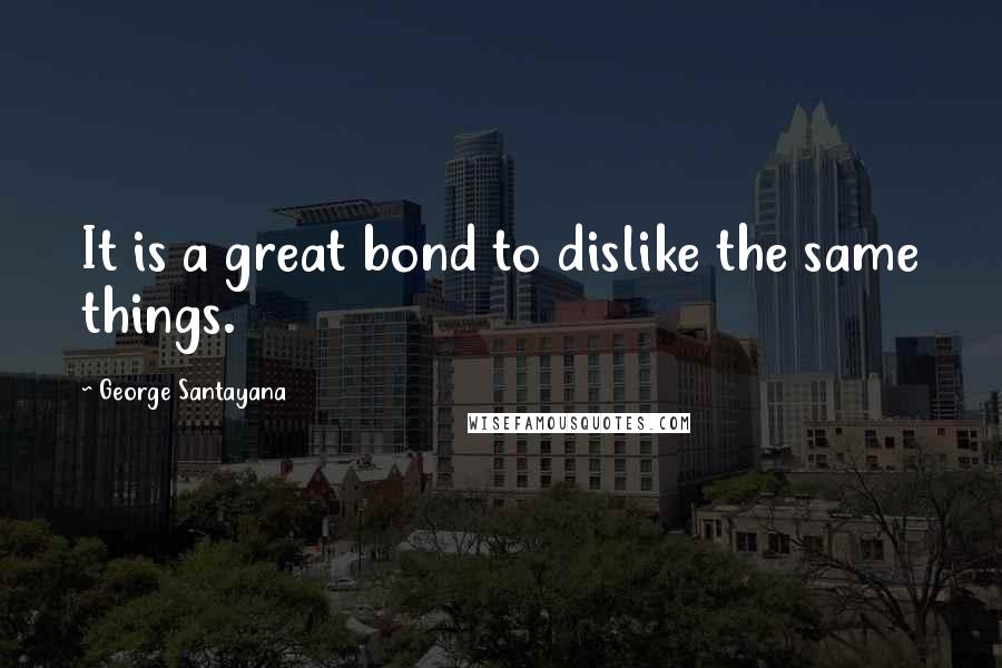 George Santayana Quotes: It is a great bond to dislike the same things.