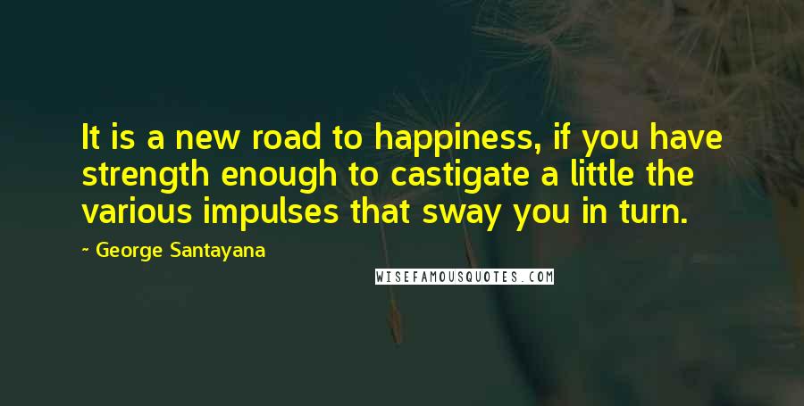 George Santayana Quotes: It is a new road to happiness, if you have strength enough to castigate a little the various impulses that sway you in turn.