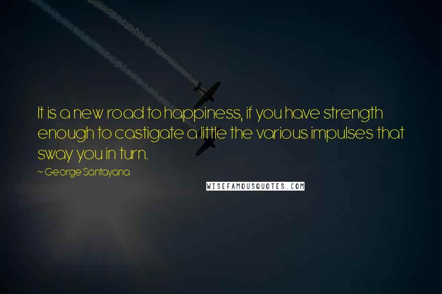 George Santayana Quotes: It is a new road to happiness, if you have strength enough to castigate a little the various impulses that sway you in turn.