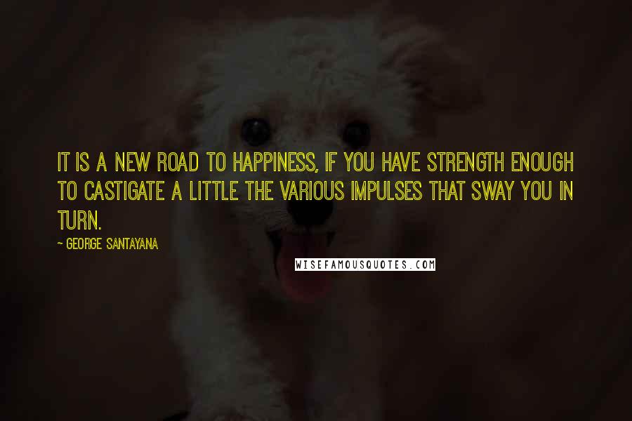 George Santayana Quotes: It is a new road to happiness, if you have strength enough to castigate a little the various impulses that sway you in turn.