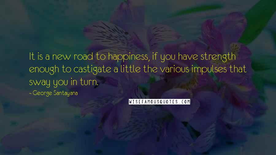 George Santayana Quotes: It is a new road to happiness, if you have strength enough to castigate a little the various impulses that sway you in turn.