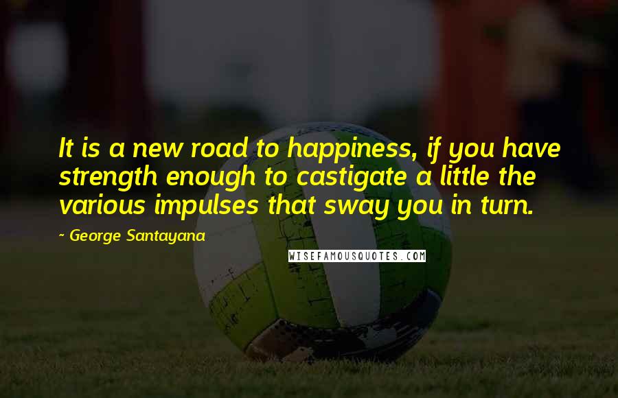 George Santayana Quotes: It is a new road to happiness, if you have strength enough to castigate a little the various impulses that sway you in turn.