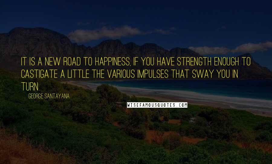 George Santayana Quotes: It is a new road to happiness, if you have strength enough to castigate a little the various impulses that sway you in turn.