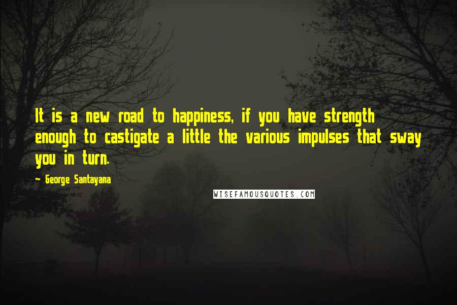 George Santayana Quotes: It is a new road to happiness, if you have strength enough to castigate a little the various impulses that sway you in turn.