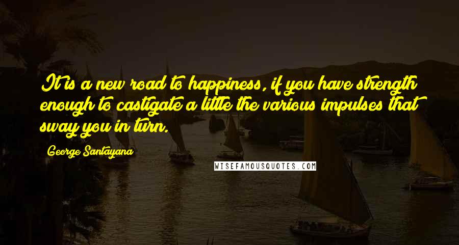 George Santayana Quotes: It is a new road to happiness, if you have strength enough to castigate a little the various impulses that sway you in turn.