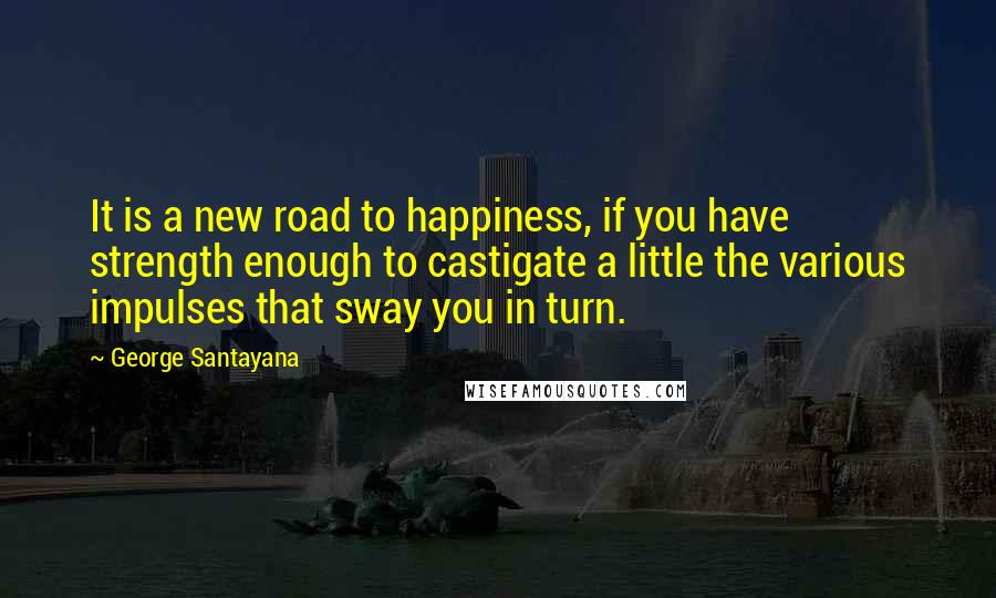 George Santayana Quotes: It is a new road to happiness, if you have strength enough to castigate a little the various impulses that sway you in turn.