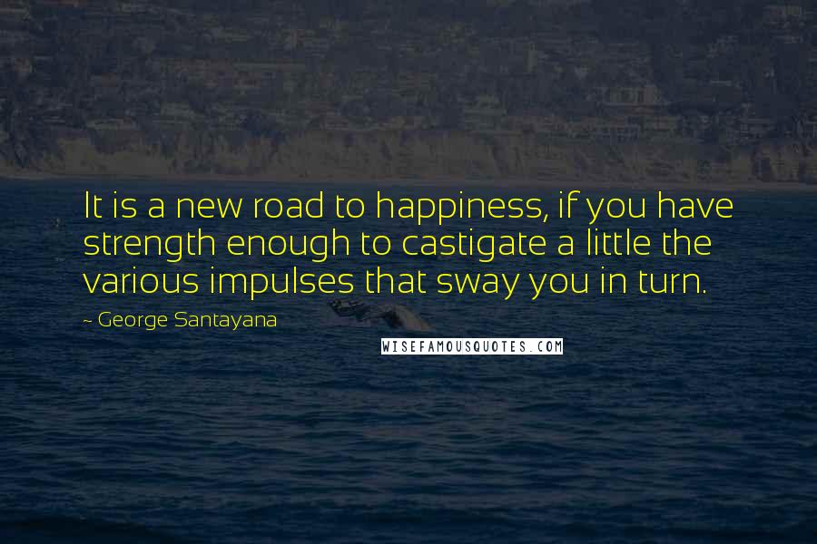 George Santayana Quotes: It is a new road to happiness, if you have strength enough to castigate a little the various impulses that sway you in turn.