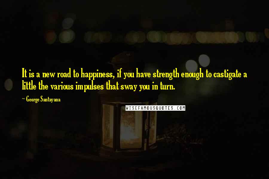 George Santayana Quotes: It is a new road to happiness, if you have strength enough to castigate a little the various impulses that sway you in turn.