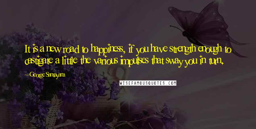 George Santayana Quotes: It is a new road to happiness, if you have strength enough to castigate a little the various impulses that sway you in turn.