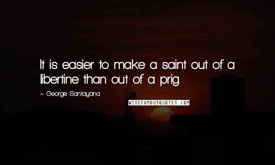 George Santayana Quotes: It is easier to make a saint out of a libertine than out of a prig.