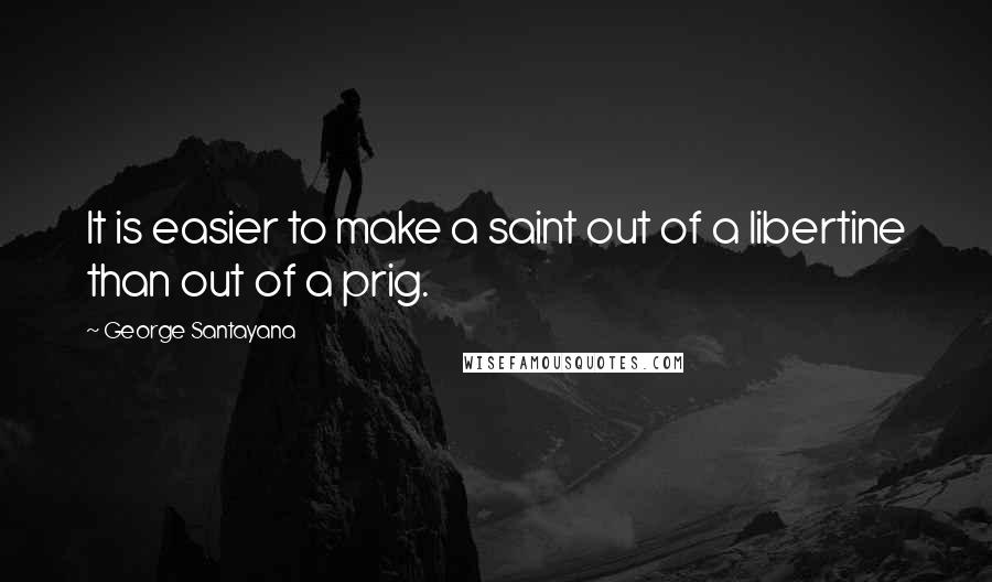George Santayana Quotes: It is easier to make a saint out of a libertine than out of a prig.