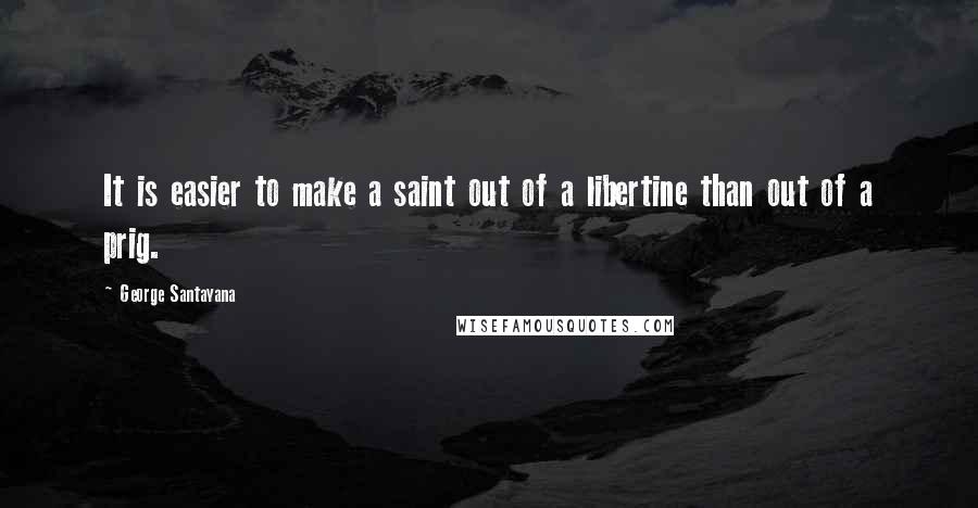 George Santayana Quotes: It is easier to make a saint out of a libertine than out of a prig.