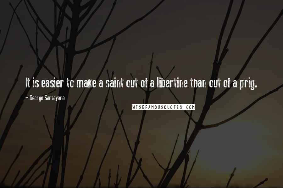 George Santayana Quotes: It is easier to make a saint out of a libertine than out of a prig.