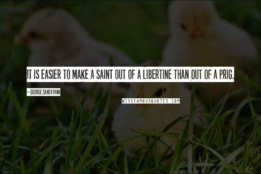 George Santayana Quotes: It is easier to make a saint out of a libertine than out of a prig.