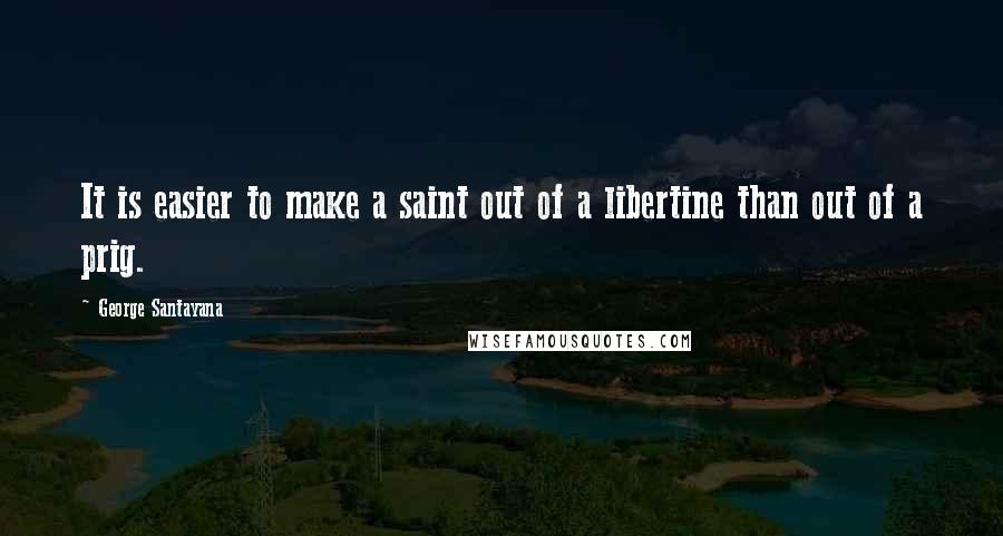 George Santayana Quotes: It is easier to make a saint out of a libertine than out of a prig.