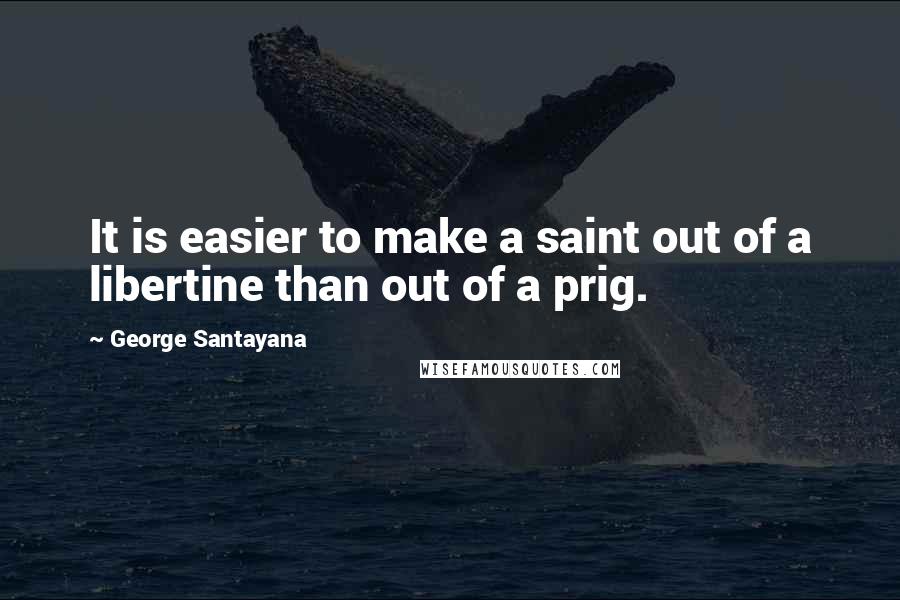 George Santayana Quotes: It is easier to make a saint out of a libertine than out of a prig.