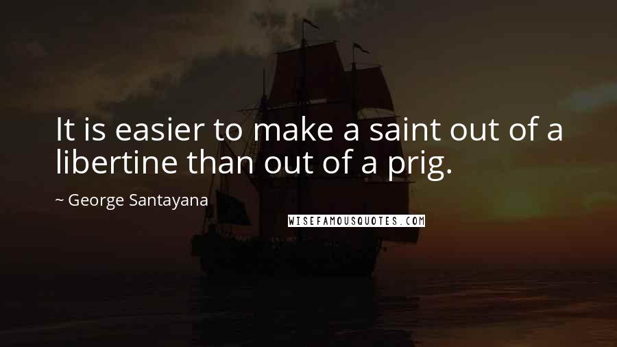 George Santayana Quotes: It is easier to make a saint out of a libertine than out of a prig.