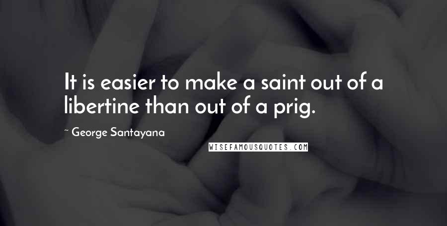 George Santayana Quotes: It is easier to make a saint out of a libertine than out of a prig.
