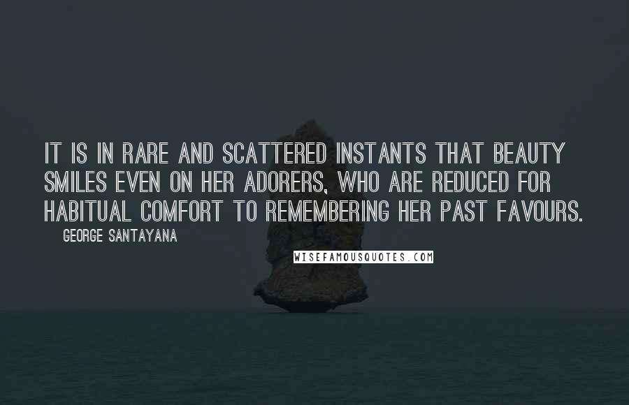 George Santayana Quotes: It is in rare and scattered instants that beauty smiles even on her adorers, who are reduced for habitual comfort to remembering her past favours.