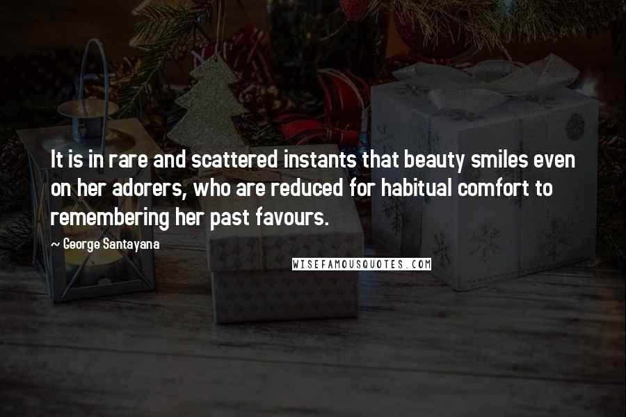 George Santayana Quotes: It is in rare and scattered instants that beauty smiles even on her adorers, who are reduced for habitual comfort to remembering her past favours.