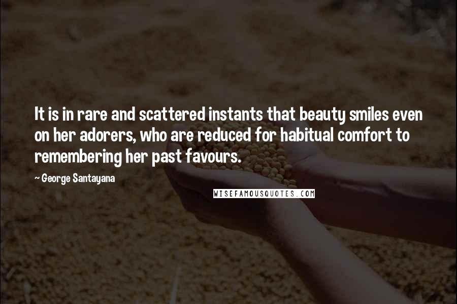 George Santayana Quotes: It is in rare and scattered instants that beauty smiles even on her adorers, who are reduced for habitual comfort to remembering her past favours.