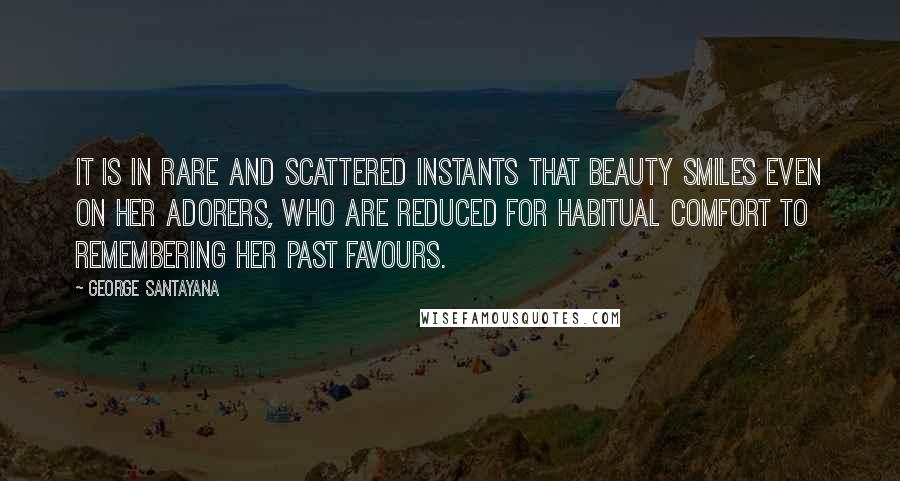 George Santayana Quotes: It is in rare and scattered instants that beauty smiles even on her adorers, who are reduced for habitual comfort to remembering her past favours.