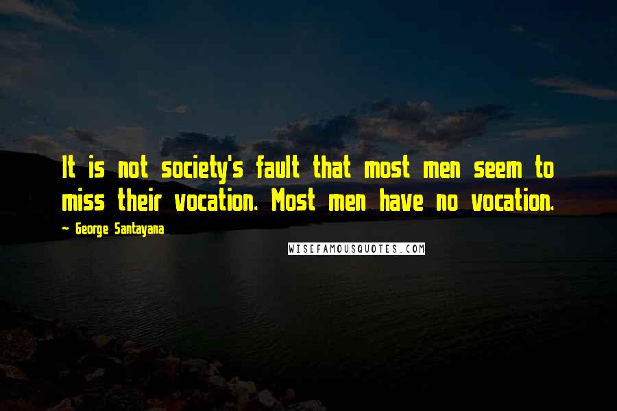 George Santayana Quotes: It is not society's fault that most men seem to miss their vocation. Most men have no vocation.