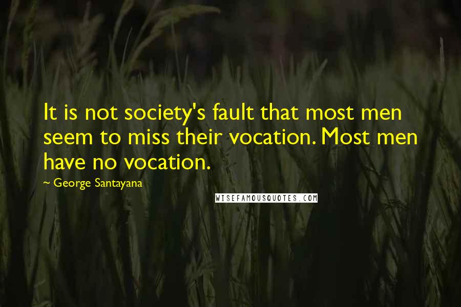 George Santayana Quotes: It is not society's fault that most men seem to miss their vocation. Most men have no vocation.
