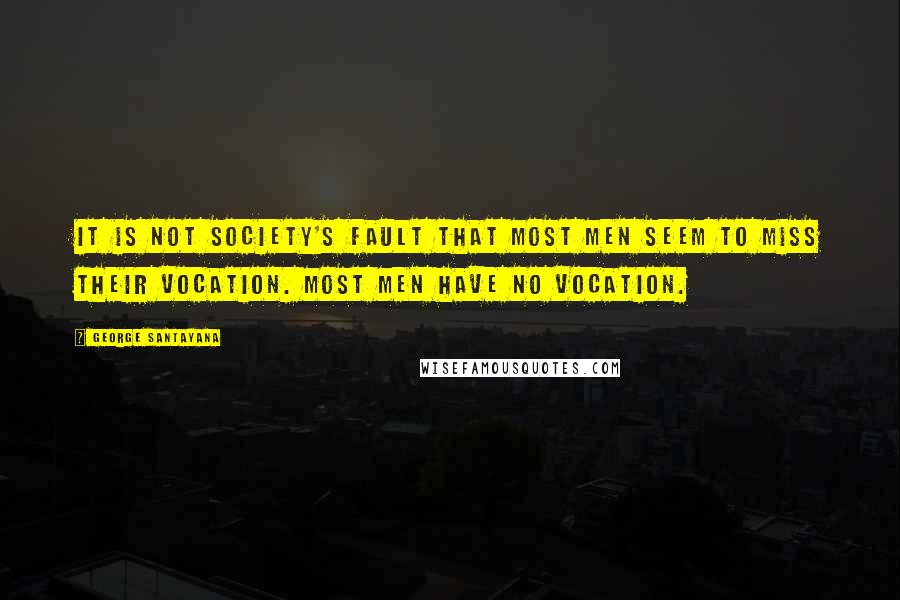 George Santayana Quotes: It is not society's fault that most men seem to miss their vocation. Most men have no vocation.