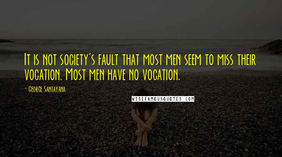 George Santayana Quotes: It is not society's fault that most men seem to miss their vocation. Most men have no vocation.