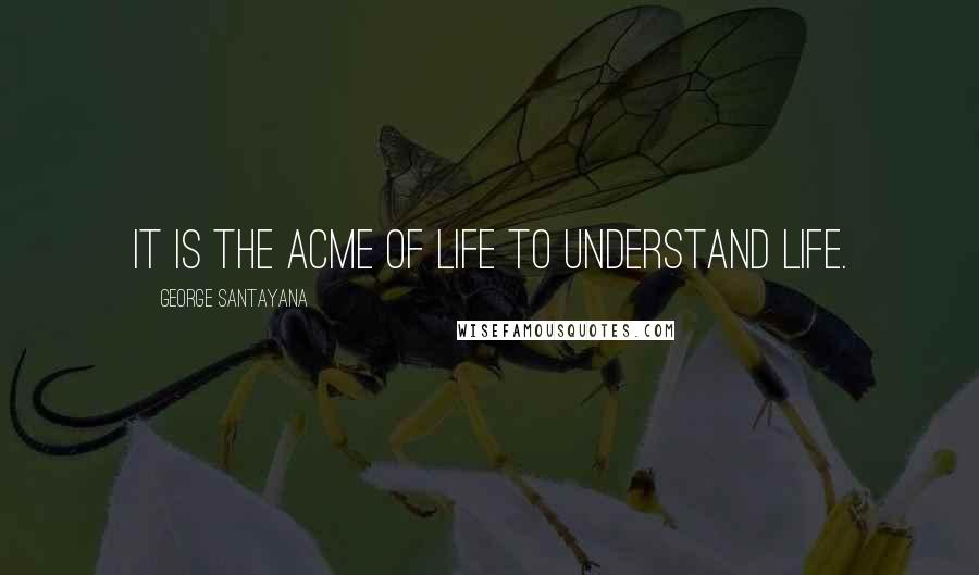 George Santayana Quotes: It is the acme of life to understand life.