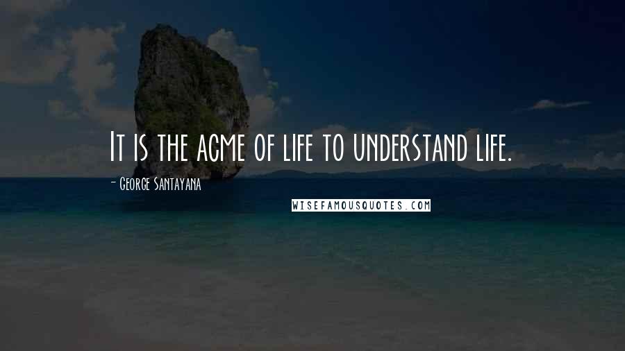 George Santayana Quotes: It is the acme of life to understand life.