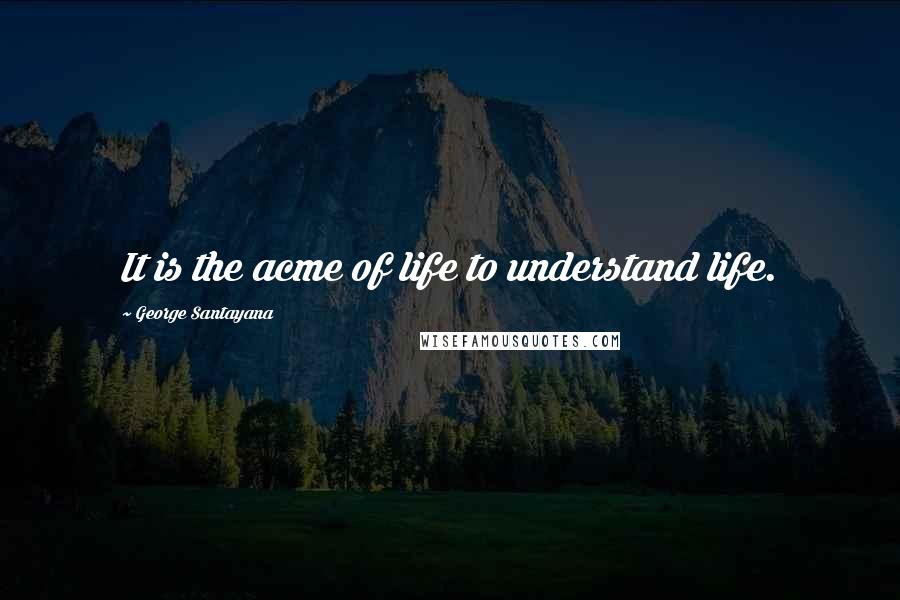 George Santayana Quotes: It is the acme of life to understand life.