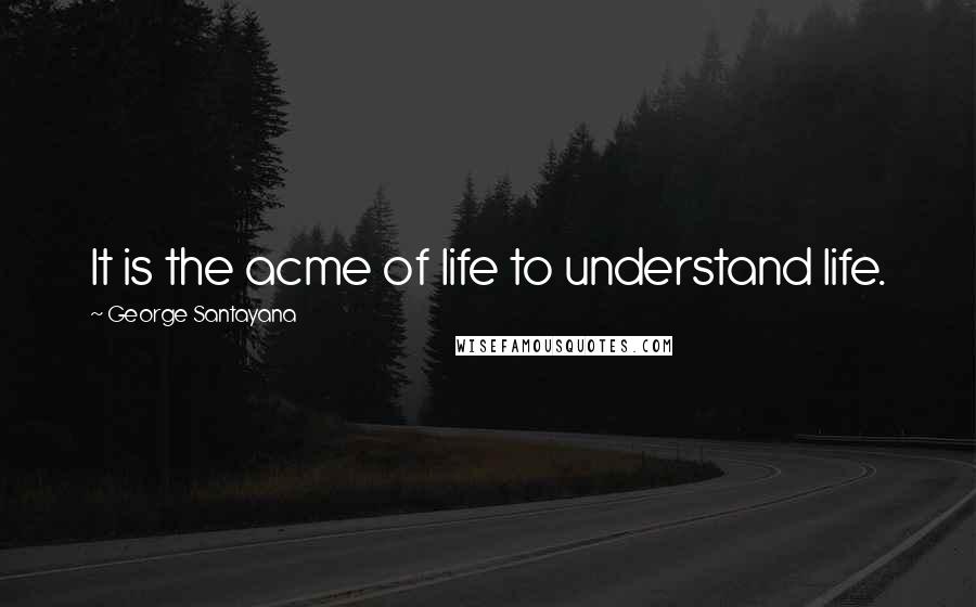 George Santayana Quotes: It is the acme of life to understand life.