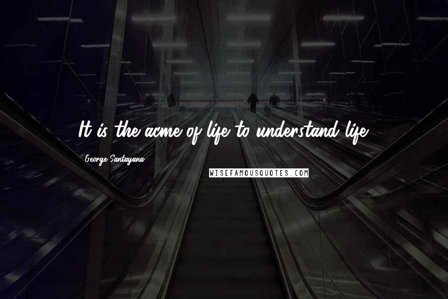 George Santayana Quotes: It is the acme of life to understand life.