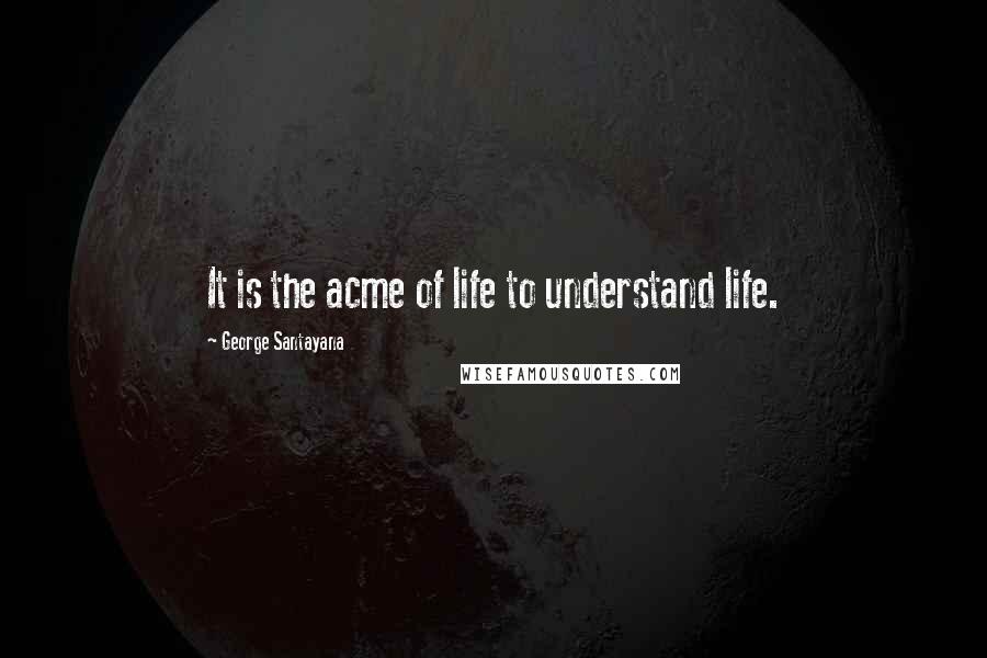 George Santayana Quotes: It is the acme of life to understand life.