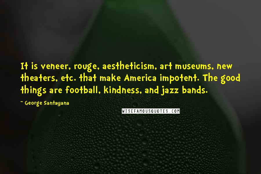 George Santayana Quotes: It is veneer, rouge, aestheticism, art museums, new theaters, etc. that make America impotent. The good things are football, kindness, and jazz bands.