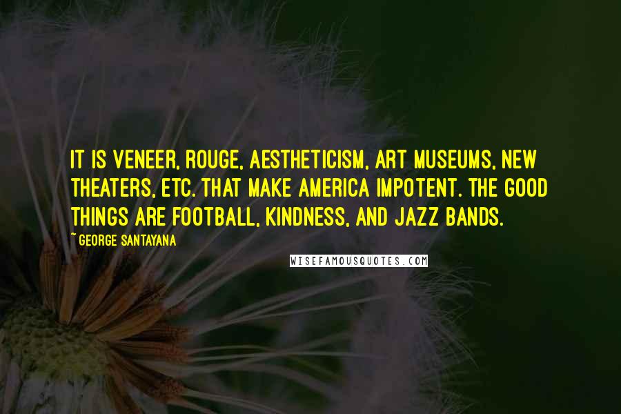 George Santayana Quotes: It is veneer, rouge, aestheticism, art museums, new theaters, etc. that make America impotent. The good things are football, kindness, and jazz bands.