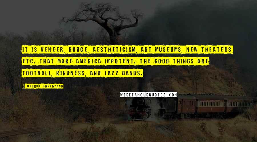 George Santayana Quotes: It is veneer, rouge, aestheticism, art museums, new theaters, etc. that make America impotent. The good things are football, kindness, and jazz bands.