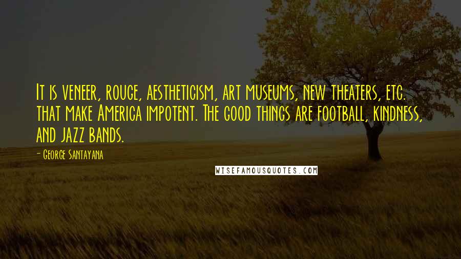 George Santayana Quotes: It is veneer, rouge, aestheticism, art museums, new theaters, etc. that make America impotent. The good things are football, kindness, and jazz bands.