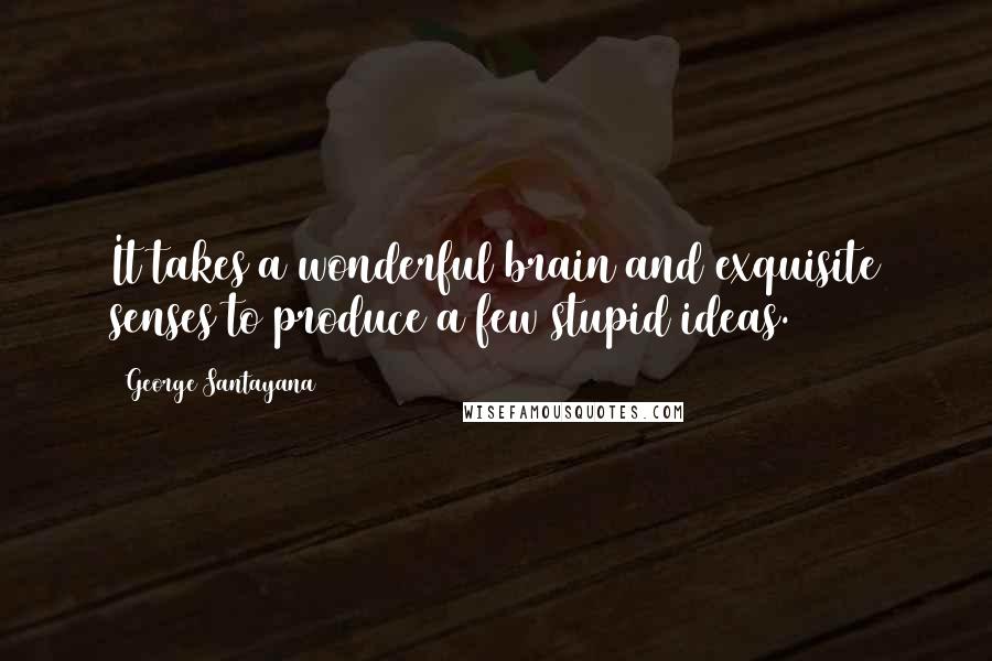 George Santayana Quotes: It takes a wonderful brain and exquisite senses to produce a few stupid ideas.