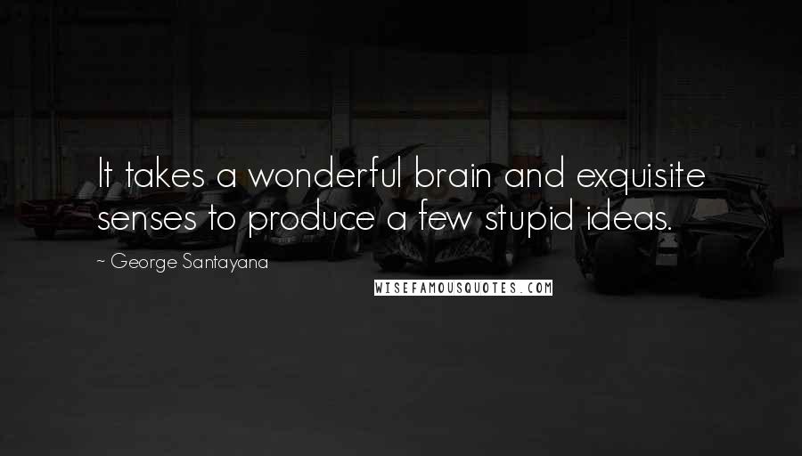 George Santayana Quotes: It takes a wonderful brain and exquisite senses to produce a few stupid ideas.