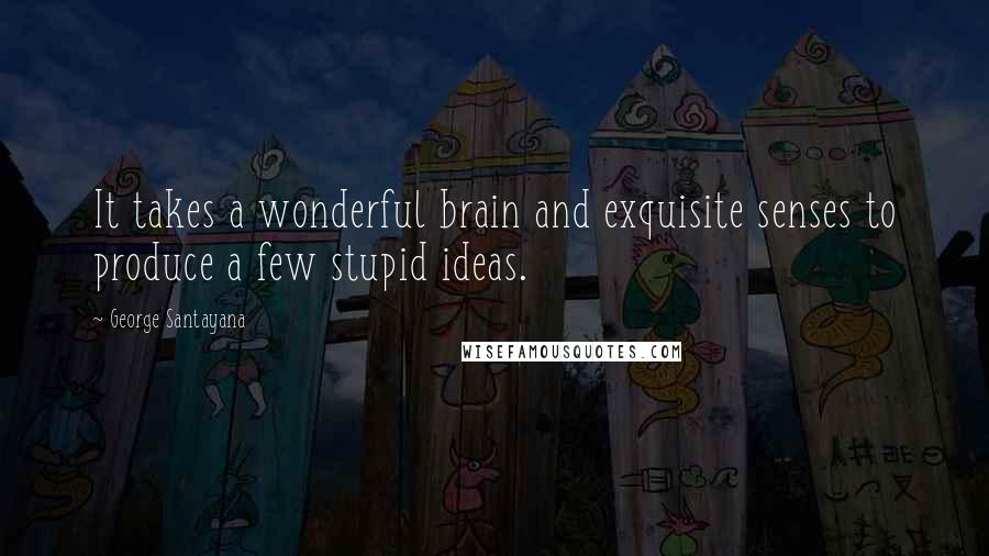 George Santayana Quotes: It takes a wonderful brain and exquisite senses to produce a few stupid ideas.