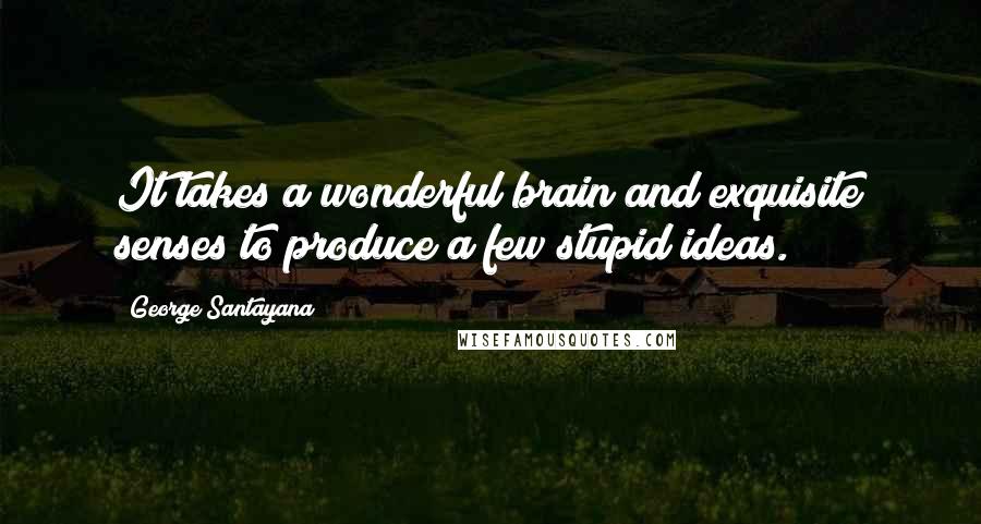 George Santayana Quotes: It takes a wonderful brain and exquisite senses to produce a few stupid ideas.