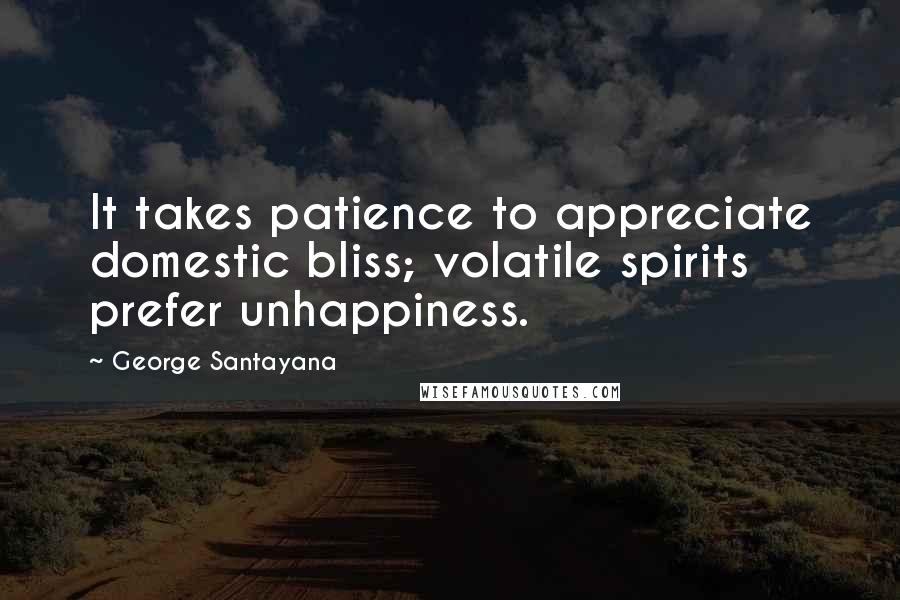 George Santayana Quotes: It takes patience to appreciate domestic bliss; volatile spirits prefer unhappiness.