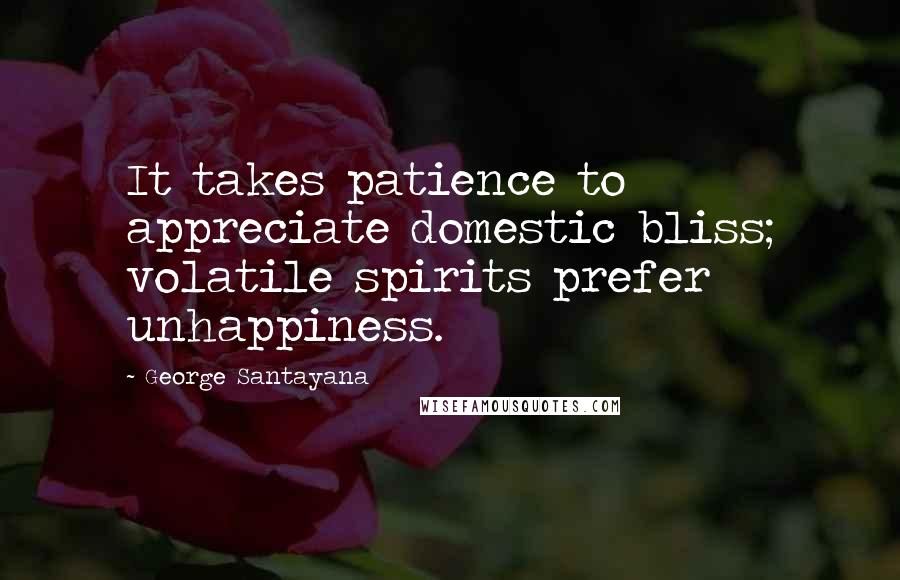 George Santayana Quotes: It takes patience to appreciate domestic bliss; volatile spirits prefer unhappiness.