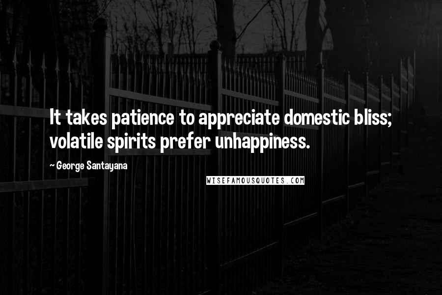George Santayana Quotes: It takes patience to appreciate domestic bliss; volatile spirits prefer unhappiness.