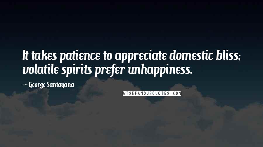 George Santayana Quotes: It takes patience to appreciate domestic bliss; volatile spirits prefer unhappiness.