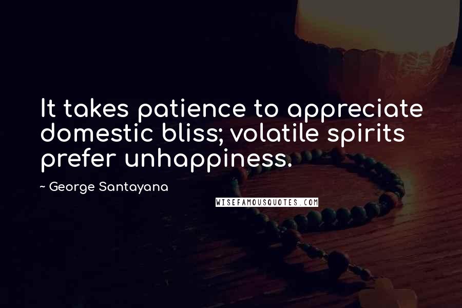 George Santayana Quotes: It takes patience to appreciate domestic bliss; volatile spirits prefer unhappiness.